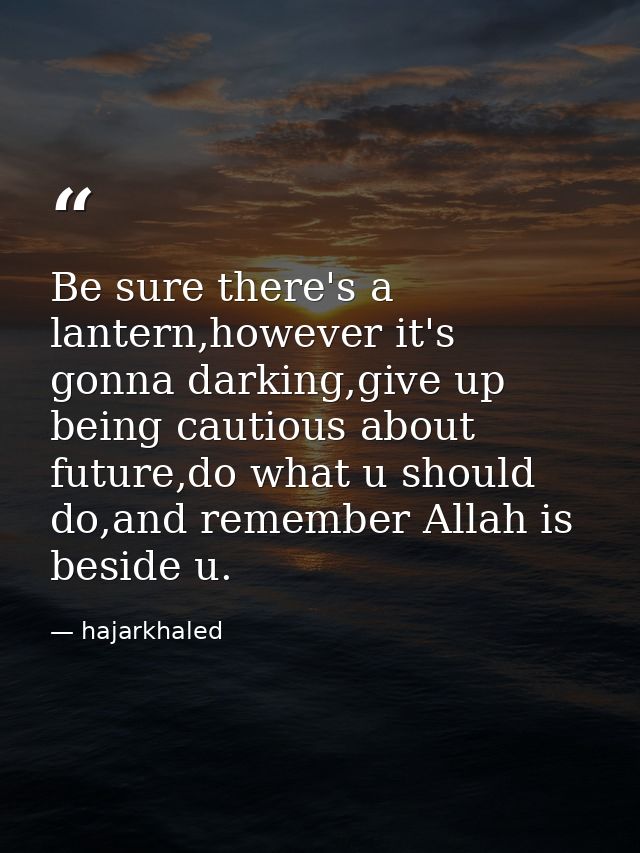 Be sure there's a lantern,however it's gonna darking,give up being cautious about future,do what u should do,and remembe — hajarkhaled