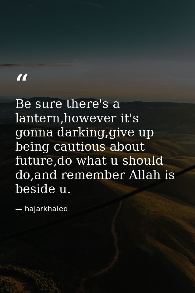 Be sure there's a lantern,however it's gonna darking,give up being cautious about future,do what u should do,and remembe — hajarkhaled