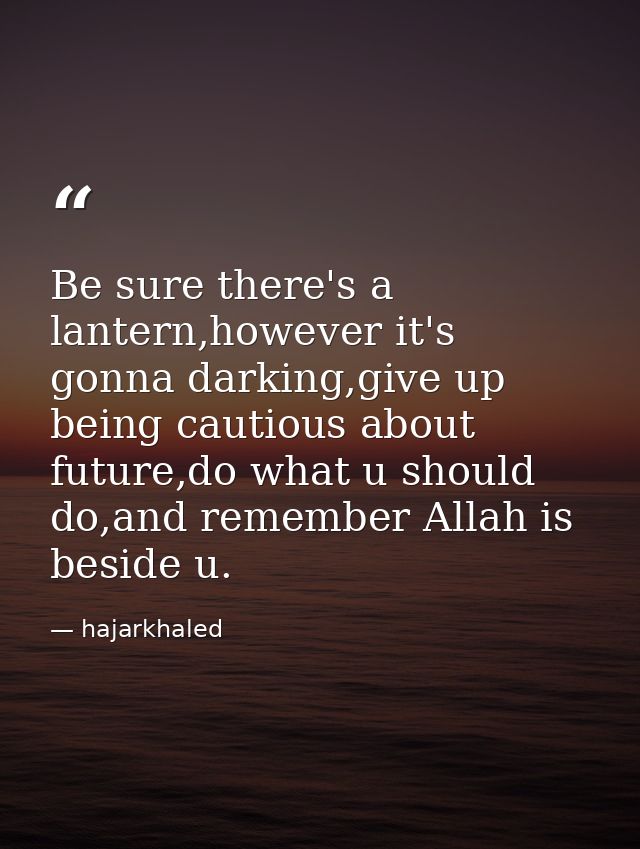 Be sure there's a lantern,however it's gonna darking,give up being cautious about future,do what u should do,and remembe — hajarkhaled