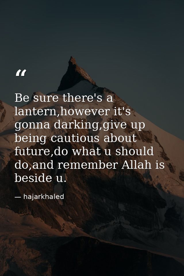 Be sure there's a lantern,however it's gonna darking,give up being cautious about future,do what u should do,and remembe — hajarkhaled