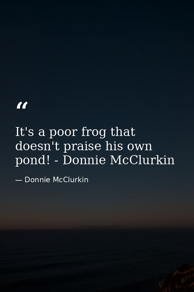 It's a poor frog that doesn't praise his own pond! - Donnie McClurkin — Donnie McClurkin