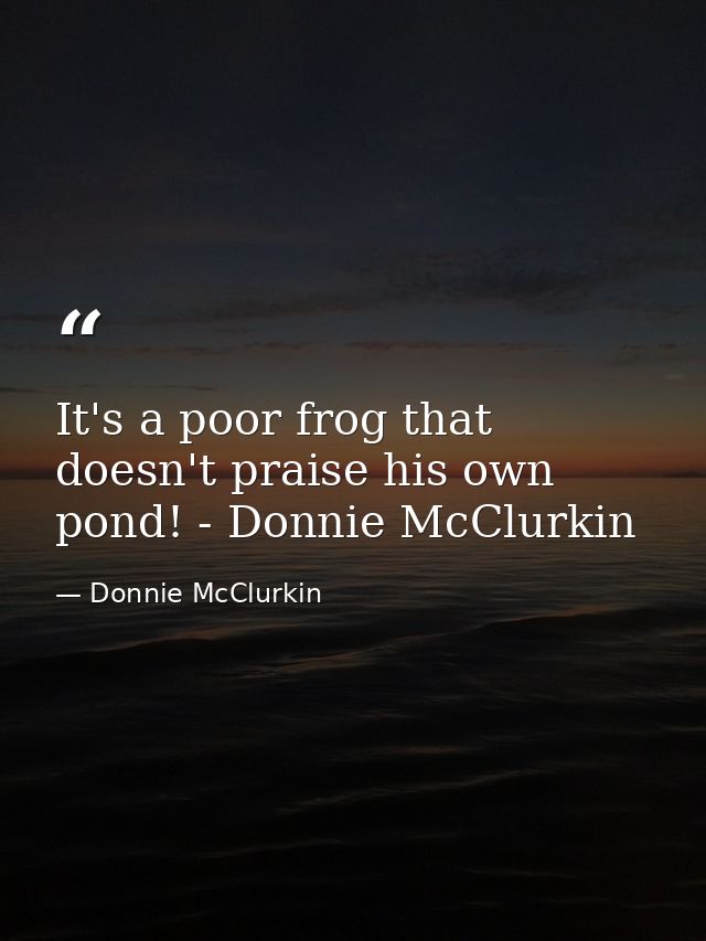 It's a poor frog that doesn't praise his own pond! - Donnie McClurkin — Donnie McClurkin