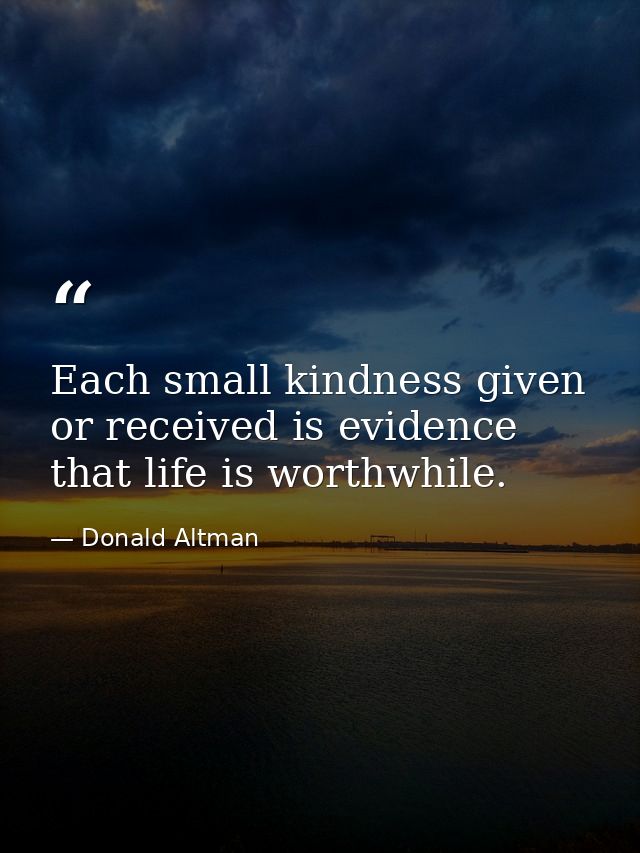Each small kindness given or received is evidence that life is worthwhile. — Donald Altman