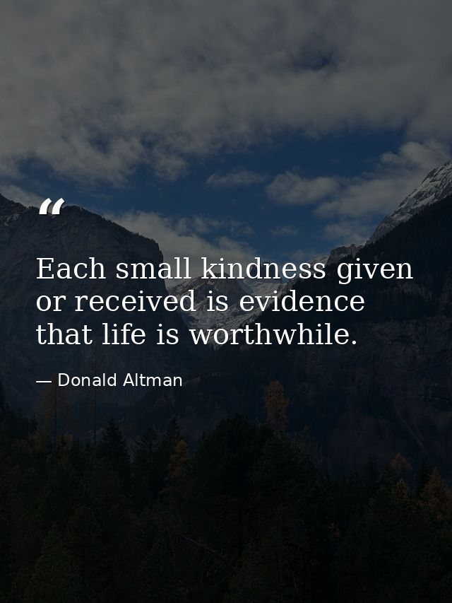 Each small kindness given or received is evidence that life is worthwhile. — Donald Altman