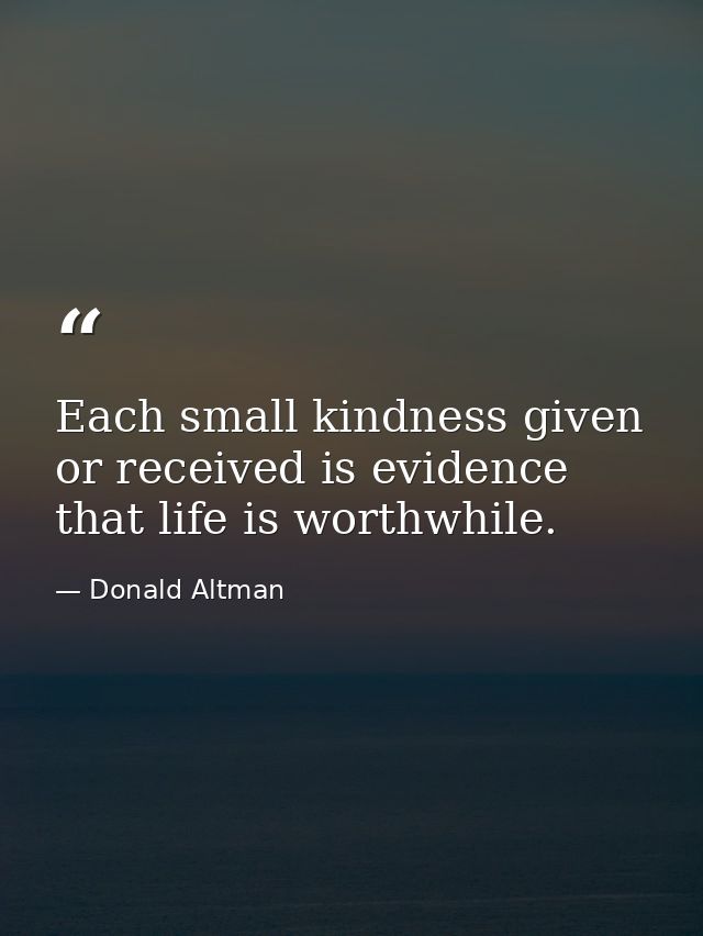 Each small kindness given or received is evidence that life is worthwhile. — Donald Altman