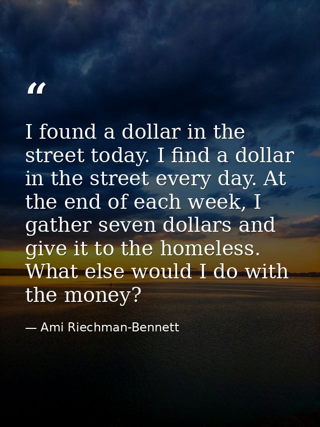 I found a dollar in the street today. I find a dollar in the street every day. At the end of each week, I gather seven d — Ami Riechman-Bennett