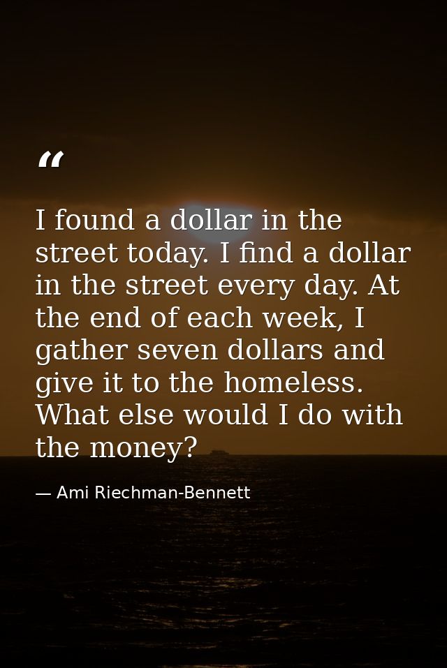 I found a dollar in the street today. I find a dollar in the street every day. At the end of each week, I gather seven d — Ami Riechman-Bennett