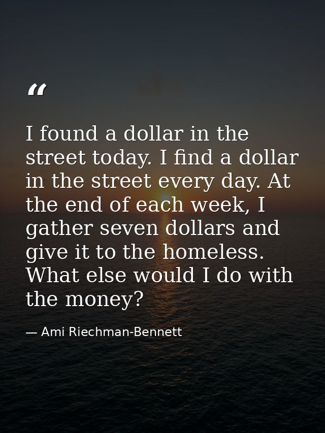I found a dollar in the street today. I find a dollar in the street every day. At the end of each week, I gather seven d — Ami Riechman-Bennett