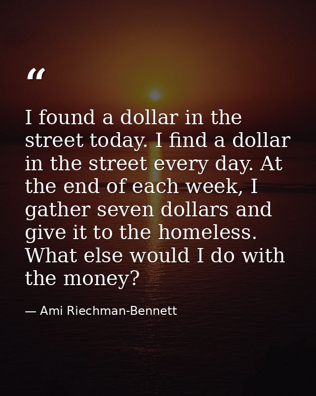 I found a dollar in the street today. I find a dollar in the street every day. At the end of each week, I gather seven d — Ami Riechman-Bennett