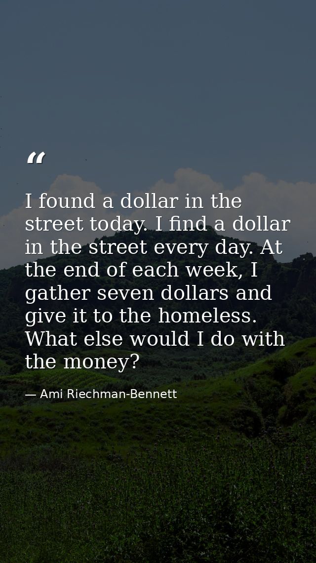 I found a dollar in the street today. I find a dollar in the street every day. At the end of each week, I gather seven d — Ami Riechman-Bennett