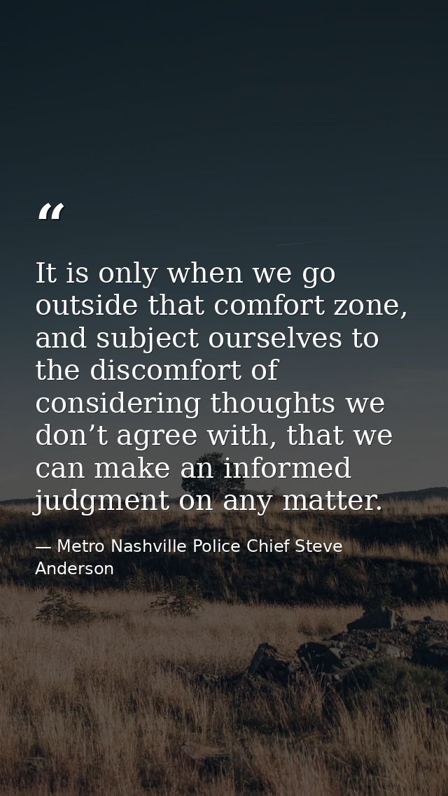 It is only when we go outside that comfort zone, and subject ourselves to the discomfort of considering thoughts we don’ — Metro Nashville Police Chief Steve Anderson