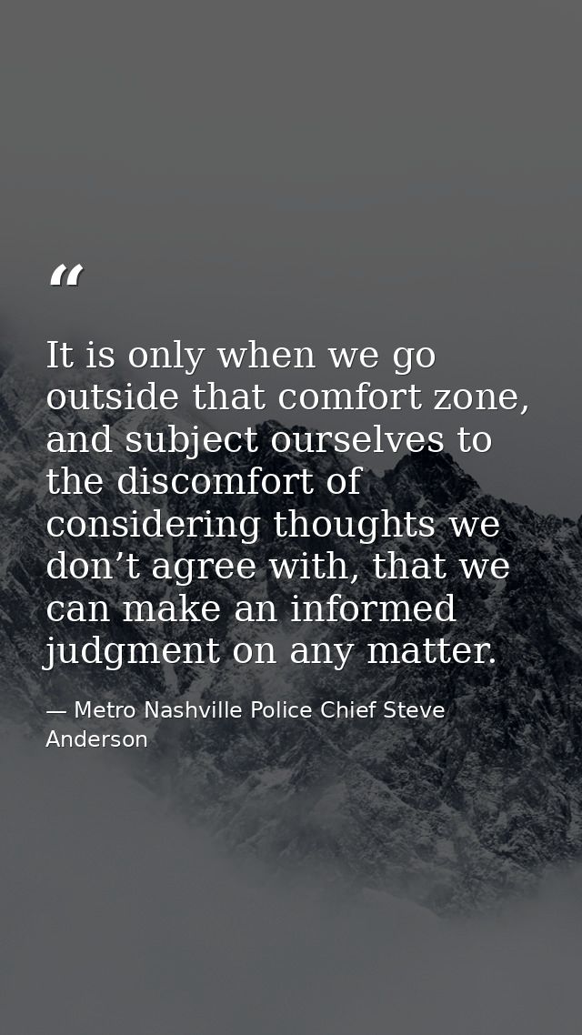 It is only when we go outside that comfort zone, and subject ourselves to the discomfort of considering thoughts we don’ — Metro Nashville Police Chief Steve Anderson