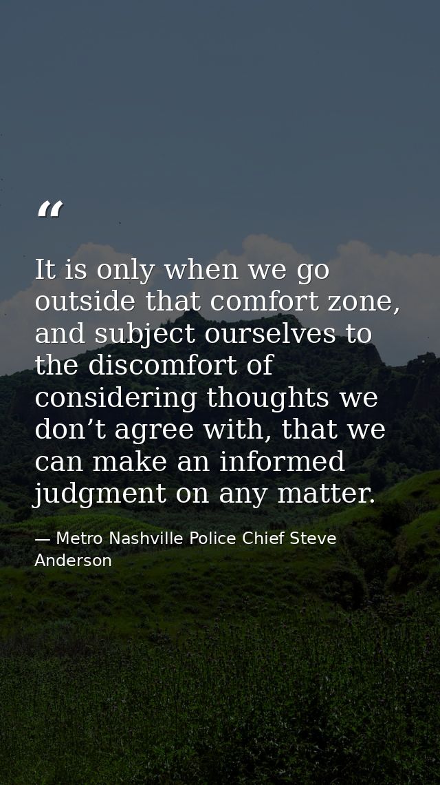 It is only when we go outside that comfort zone, and subject ourselves to the discomfort of considering thoughts we don’ — Metro Nashville Police Chief Steve Anderson