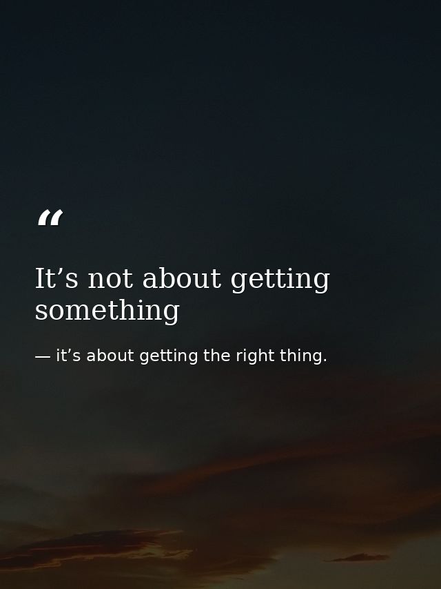 It’s not about getting something — it’s about getting the right thing.