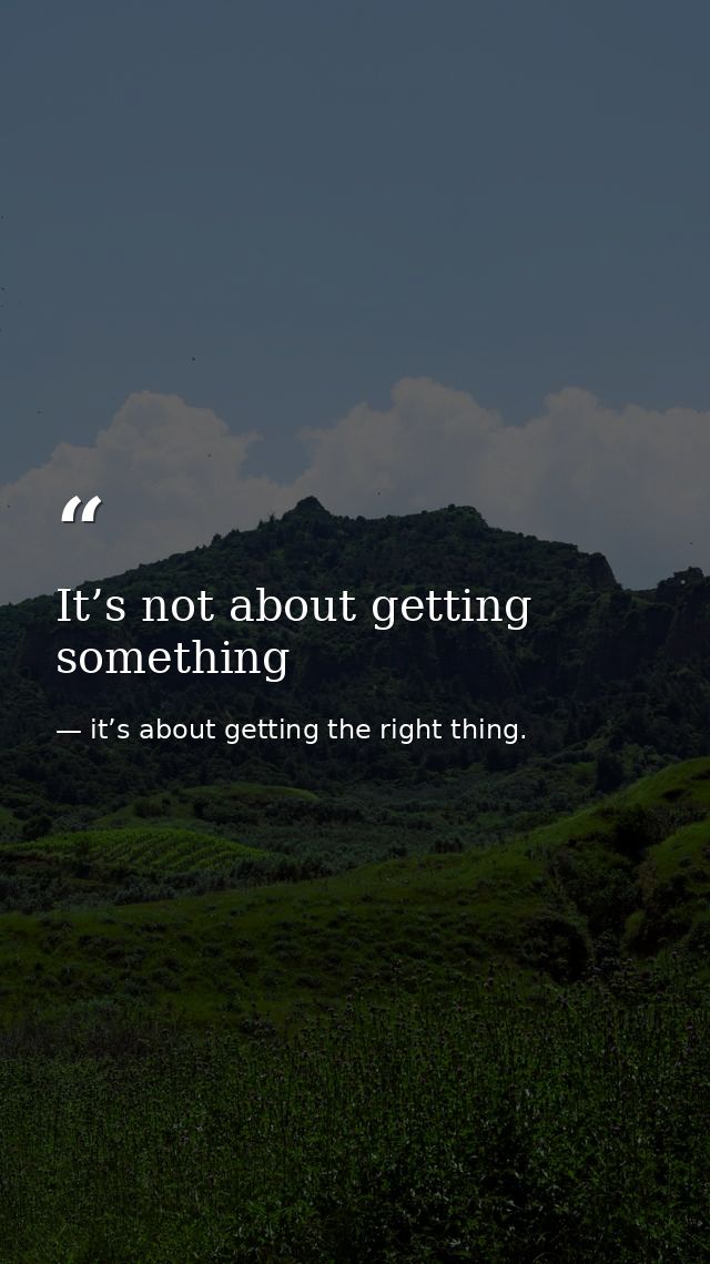 It’s not about getting something — it’s about getting the right thing.