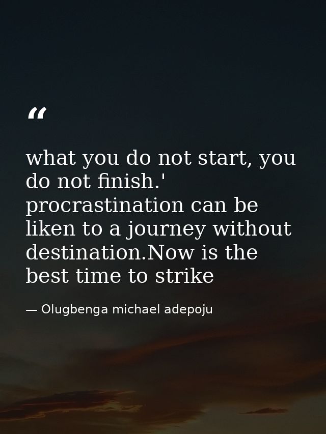 what you do not start, you do not finish.' procrastination can be liken to a journey without destination.Now is the best — Olugbenga michael adepoju