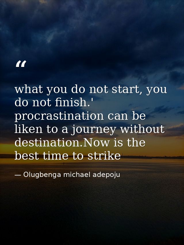 what you do not start, you do not finish.' procrastination can be liken to a journey without destination.Now is the best — Olugbenga michael adepoju