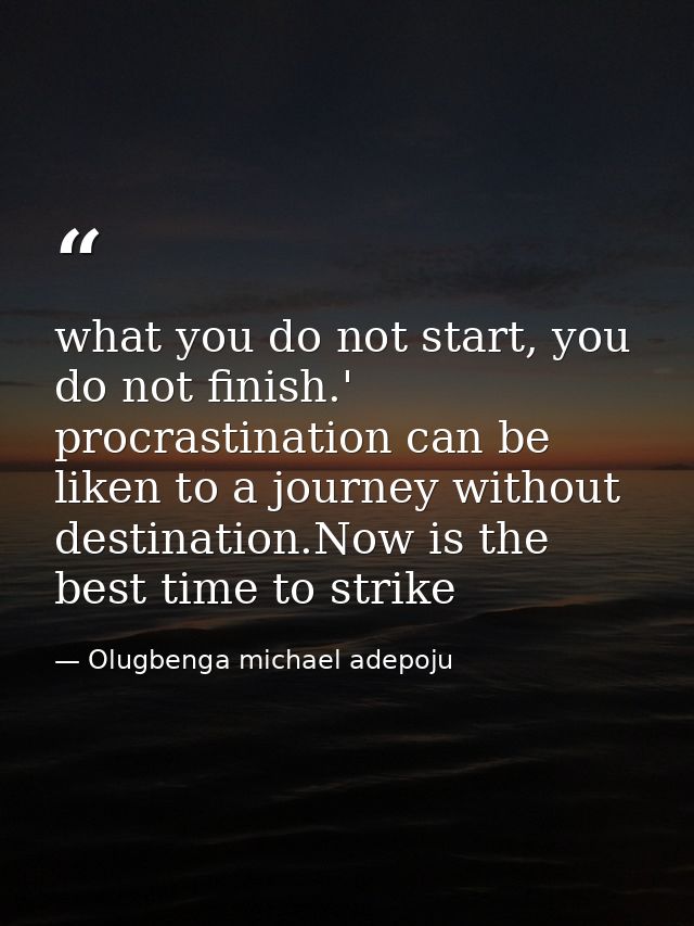 what you do not start, you do not finish.' procrastination can be liken to a journey without destination.Now is the best — Olugbenga michael adepoju