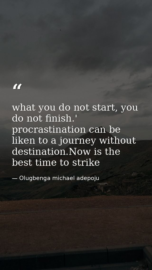 what you do not start, you do not finish.' procrastination can be liken to a journey without destination.Now is the best — Olugbenga michael adepoju