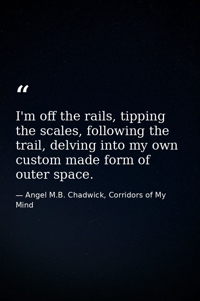 I'm off the rails, tipping the scales, following the trail, delving into my own custom made form of outer space. — Angel M.B. Chadwick, Corridors of My Mind