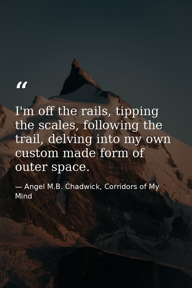 I'm off the rails, tipping the scales, following the trail, delving into my own custom made form of outer space. — Angel M.B. Chadwick, Corridors of My Mind
