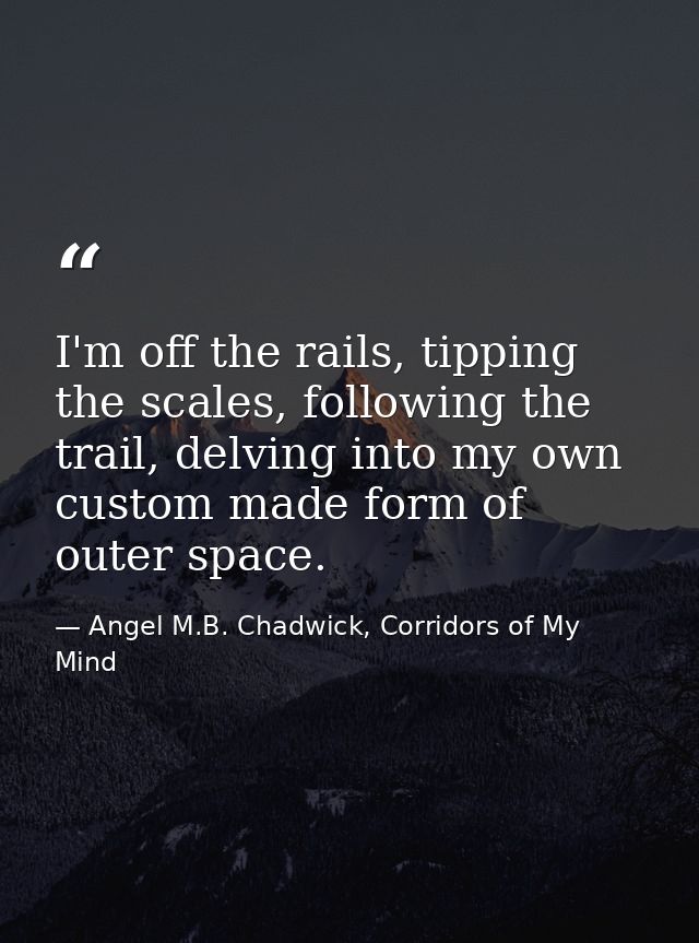 I'm off the rails, tipping the scales, following the trail, delving into my own custom made form of outer space. — Angel M.B. Chadwick, Corridors of My Mind