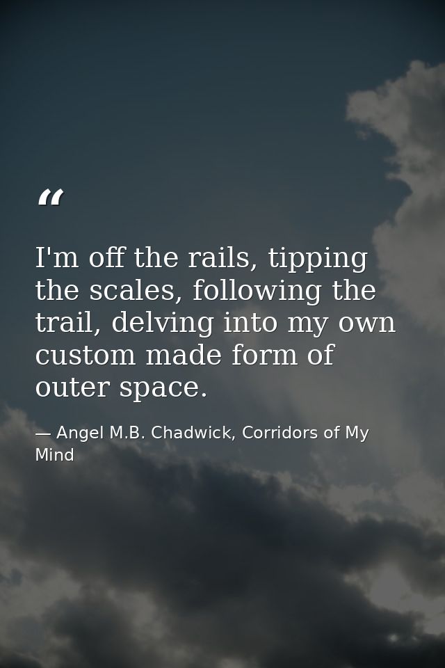 I'm off the rails, tipping the scales, following the trail, delving into my own custom made form of outer space. — Angel M.B. Chadwick, Corridors of My Mind