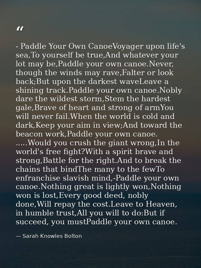 - Paddle Your Own CanoeVoyager upon life's sea,To yourself be true,And whatever your lot may be,Paddle your own canoe.Ne — Sarah Knowles Bolton