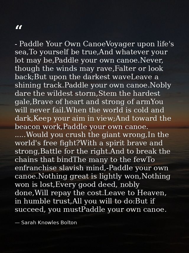 - Paddle Your Own CanoeVoyager upon life's sea,To yourself be true,And whatever your lot may be,Paddle your own canoe.Ne — Sarah Knowles Bolton