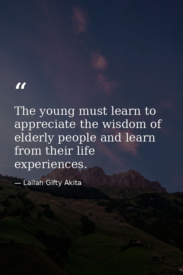 The young must learn to appreciate the wisdom of elderly people and learn from their life experiences. — Lailah Gifty Akita