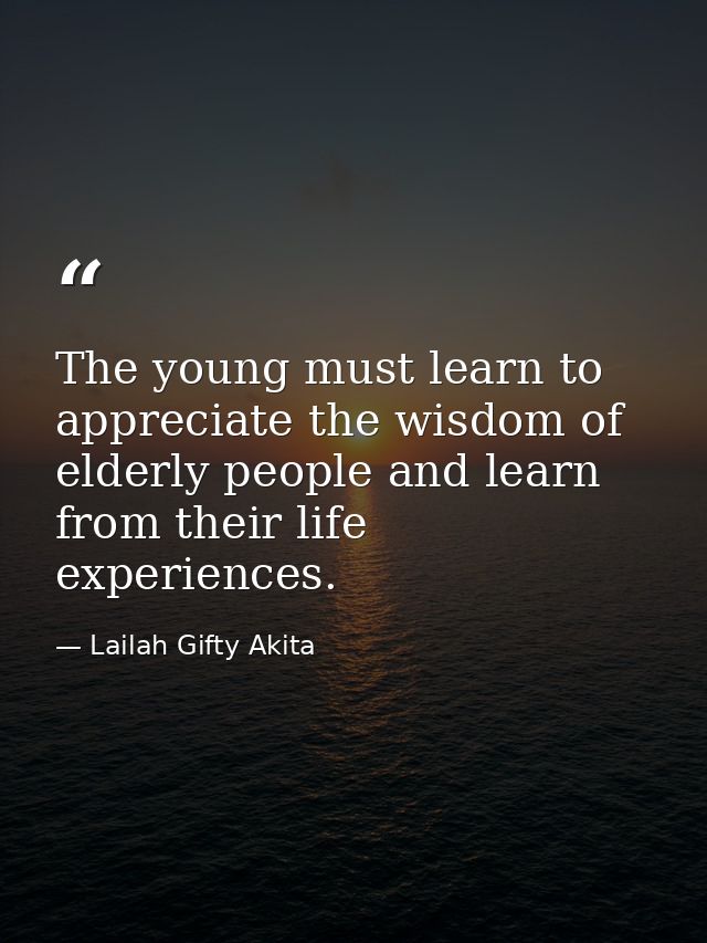 The young must learn to appreciate the wisdom of elderly people and learn from their life experiences. — Lailah Gifty Akita