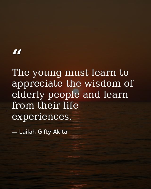 The young must learn to appreciate the wisdom of elderly people and learn from their life experiences. — Lailah Gifty Akita