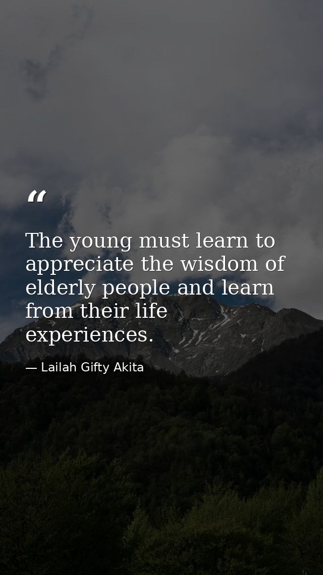 The young must learn to appreciate the wisdom of elderly people and learn from their life experiences. — Lailah Gifty Akita