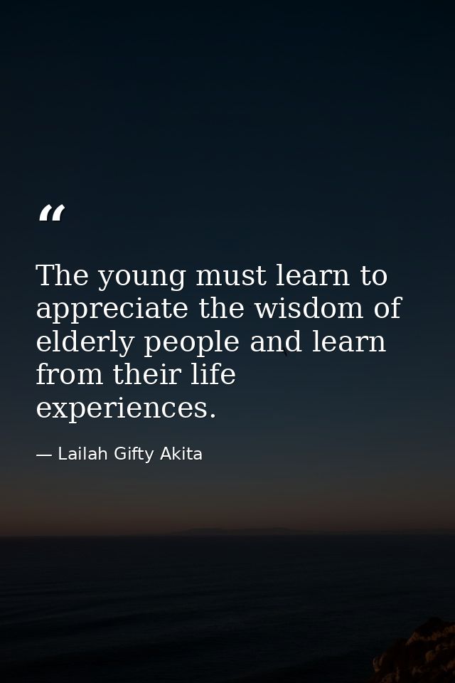 The young must learn to appreciate the wisdom of elderly people and learn from their life experiences. — Lailah Gifty Akita