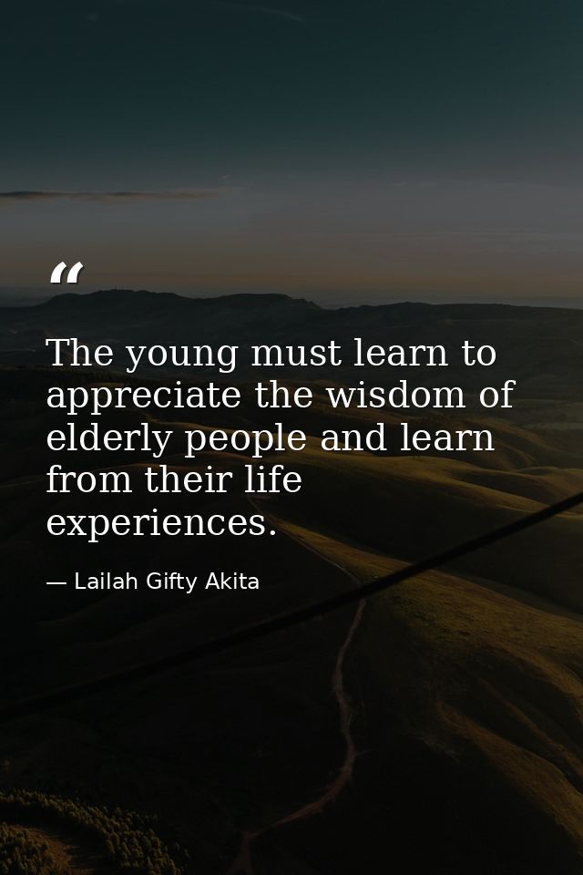 The young must learn to appreciate the wisdom of elderly people and learn from their life experiences. — Lailah Gifty Akita