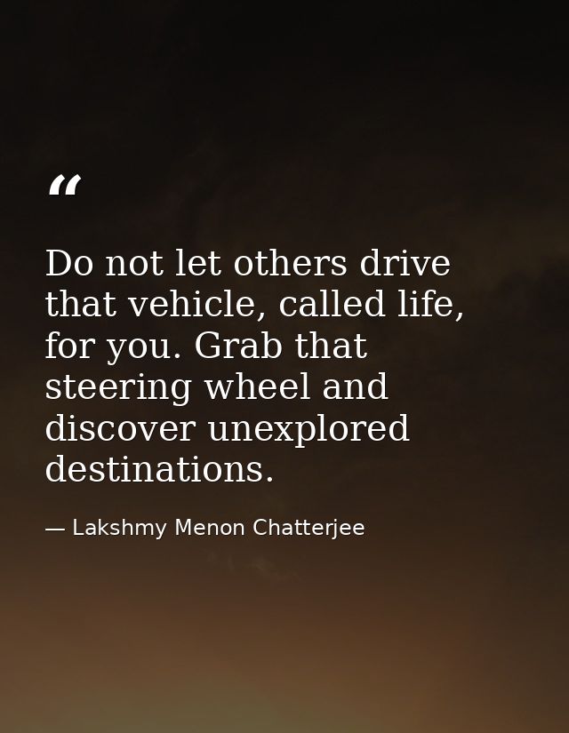 Do not let others drive that vehicle, called life, for you. Grab that steering wheel and discover unexplored destination — Lakshmy Menon Chatterjee