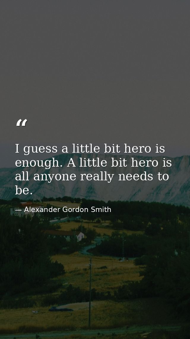 I guess a little bit hero is enough. A little bit hero is all anyone really needs to be. — Alexander Gordon Smith