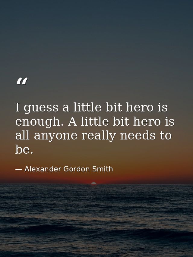 I guess a little bit hero is enough. A little bit hero is all anyone really needs to be. — Alexander Gordon Smith