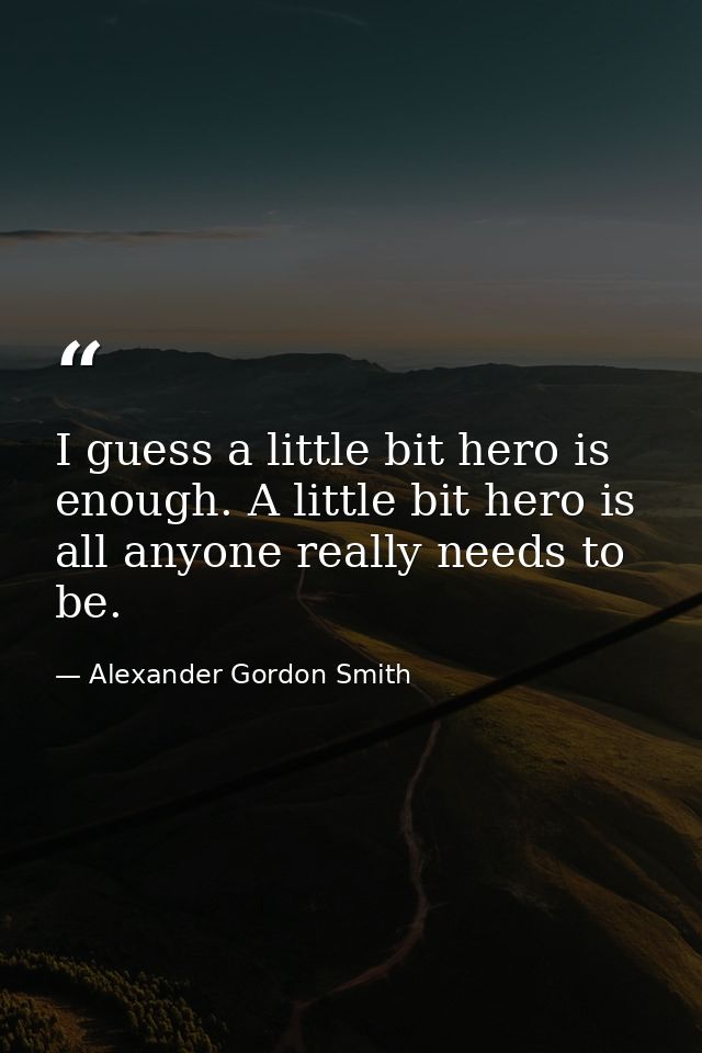 I guess a little bit hero is enough. A little bit hero is all anyone really needs to be. — Alexander Gordon Smith