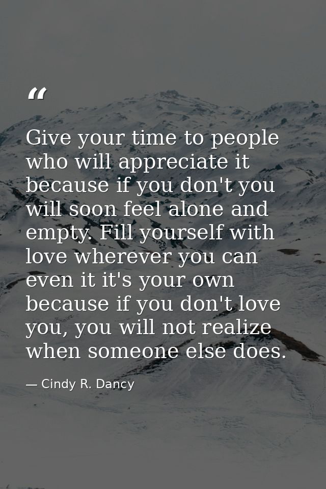 Give your time to people who will appreciate it because if you don't you will soon feel alone and empty. Fill yourself w — Cindy R. Dancy