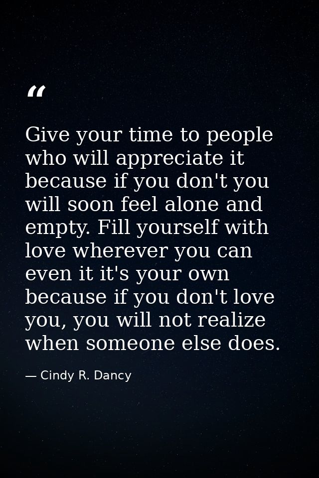 Give your time to people who will appreciate it because if you don't you will soon feel alone and empty. Fill yourself w — Cindy R. Dancy