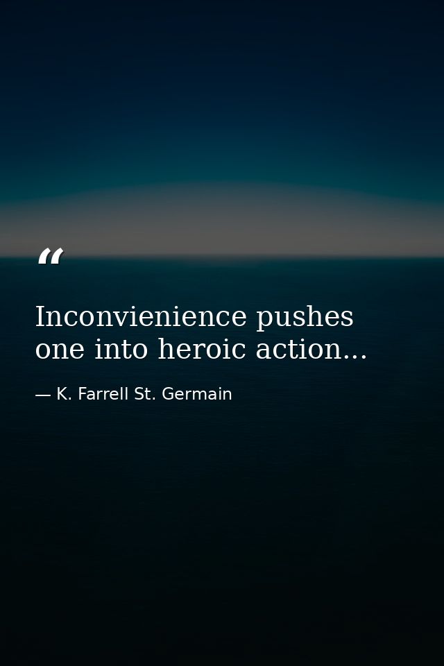 Inconvienience pushes one into heroic action... — K. Farrell St. Germain