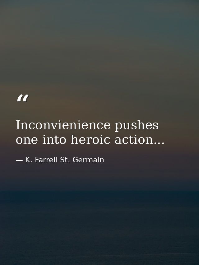 Inconvienience pushes one into heroic action... — K. Farrell St. Germain