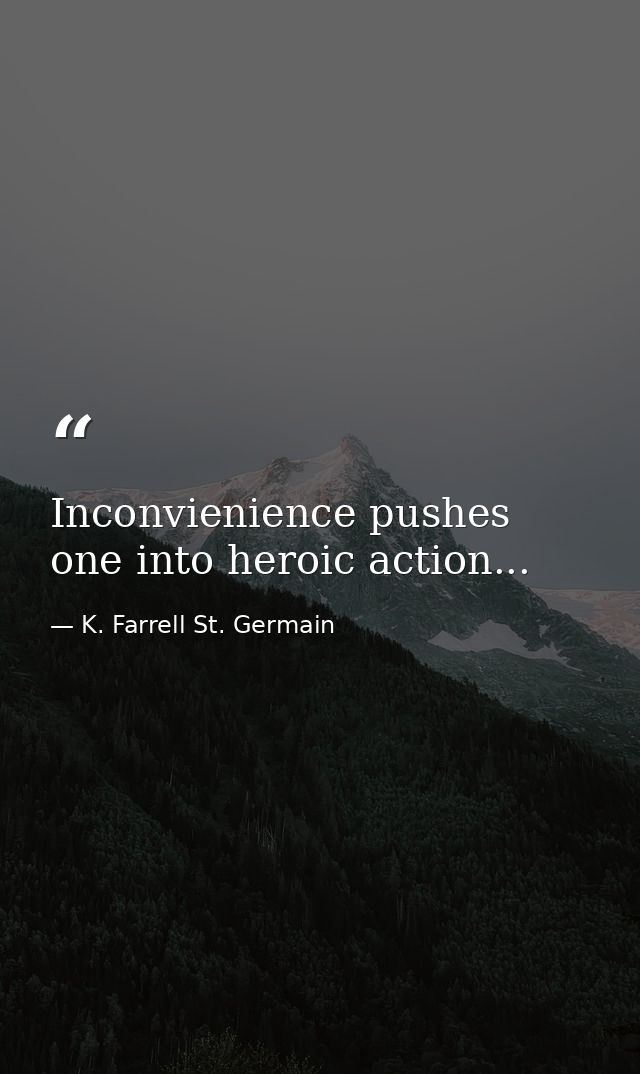 Inconvienience pushes one into heroic action... — K. Farrell St. Germain