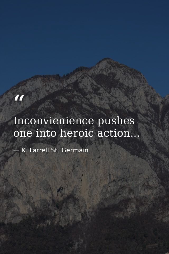 Inconvienience pushes one into heroic action... — K. Farrell St. Germain