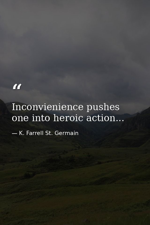 Inconvienience pushes one into heroic action... — K. Farrell St. Germain