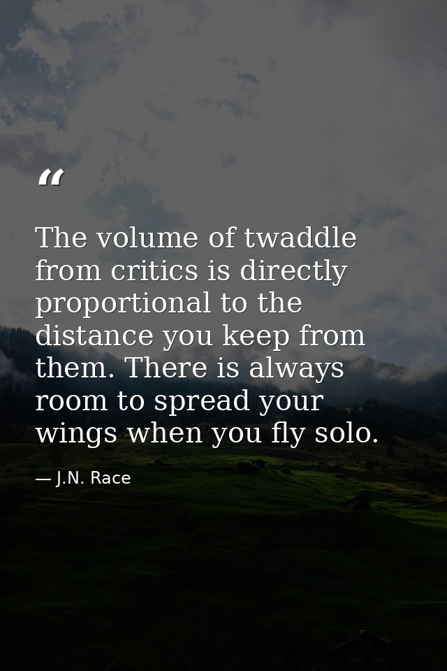 The volume of twaddle from critics is directly proportional to the distance you keep from them. There is always room to  — J.N. Race