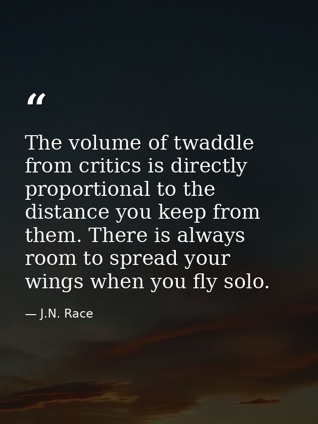 The volume of twaddle from critics is directly proportional to the distance you keep from them. There is always room to  — J.N. Race