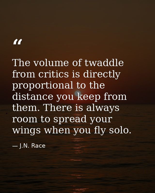 The volume of twaddle from critics is directly proportional to the distance you keep from them. There is always room to  — J.N. Race