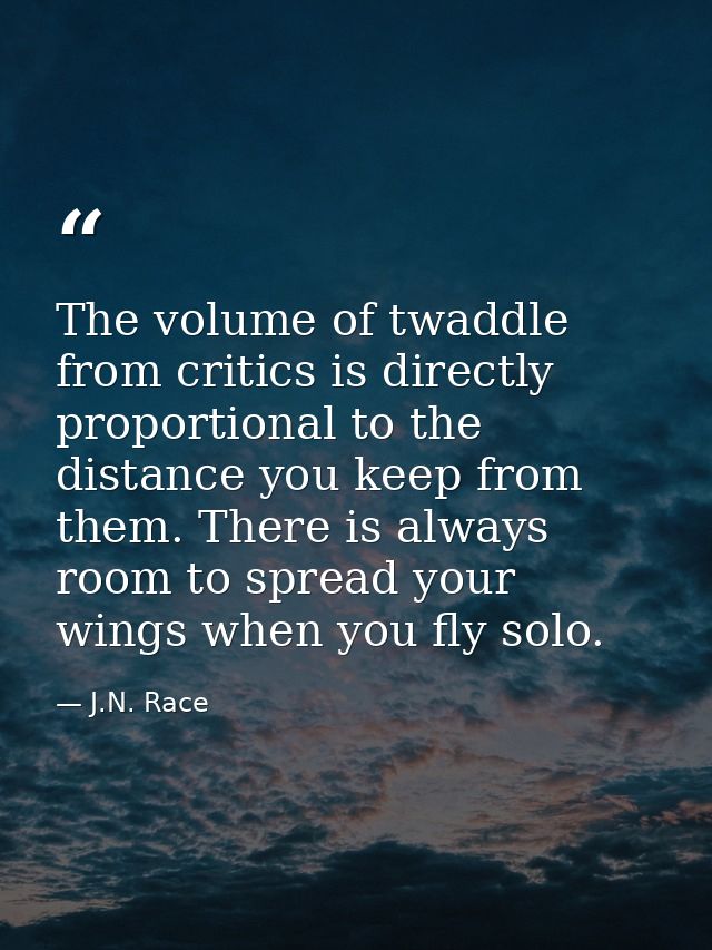 The volume of twaddle from critics is directly proportional to the distance you keep from them. There is always room to  — J.N. Race